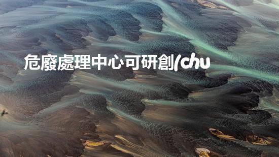 危廢處理中心可研創(chuàng)新技術(shù)改寫化工拆除安全規(guī)則？